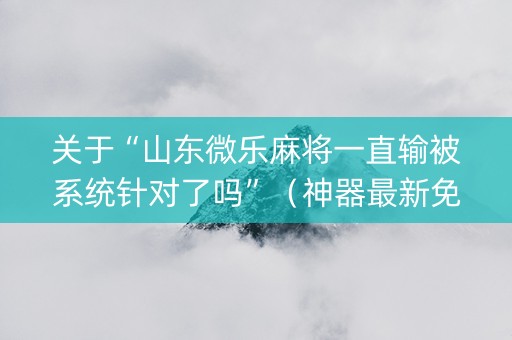 关于“山东微乐麻将一直输被系统针对了吗”（神器最新免费)