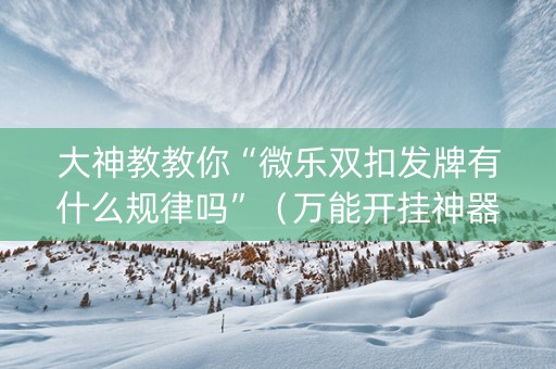 大神教教你“微乐双扣发牌有什么规律吗”（万能开挂神器)
