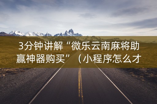 3分钟讲解“微乐云南麻将助赢神器购买”（小程序怎么才会赢)
