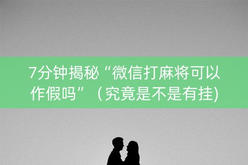 7分钟揭秘“微信打麻将可以作假吗”（究竟是不是有挂)