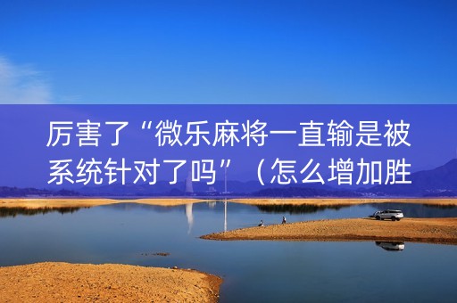 厉害了“微乐麻将一直输是被系统针对了吗”（怎么增加胜率)