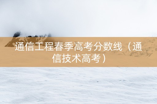 通信工程春季高考分数线（通信技术高考）