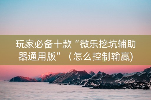 玩家必备十款“微乐挖坑辅助器通用版”（怎么控制输赢)