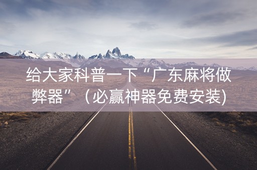 给大家科普一下“广东麻将做弊器”（必赢神器免费安装)