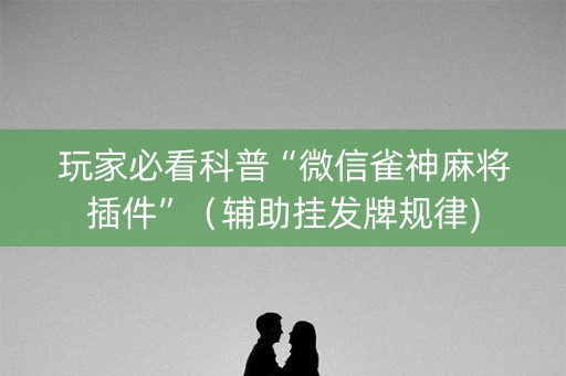 玩家必看科普“微信雀神麻将插件”（辅助挂发牌规律)