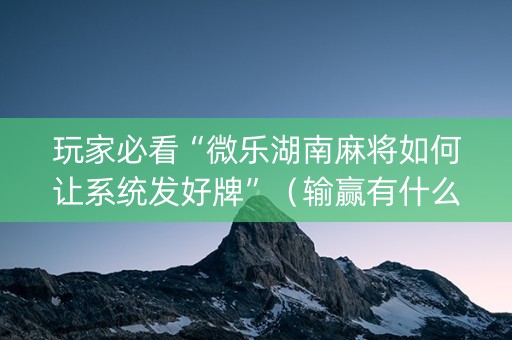 玩家必看“微乐湖南麻将如何让系统发好牌”（输赢有什么规律)