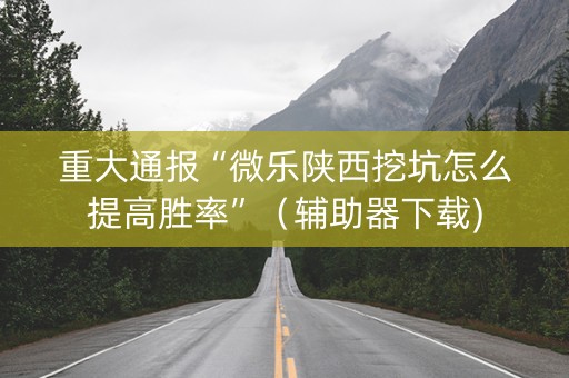重大通报“微乐陕西挖坑怎么提高胜率”（辅助器下载)