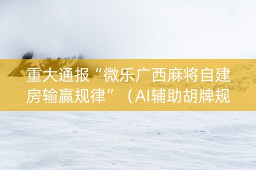 重大通报“微乐广西麻将自建房输赢规律”（AI辅助胡牌规则)