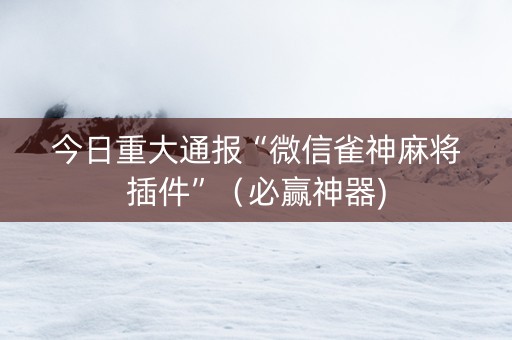 今日重大通报“微信雀神麻将插件”（必赢神器)