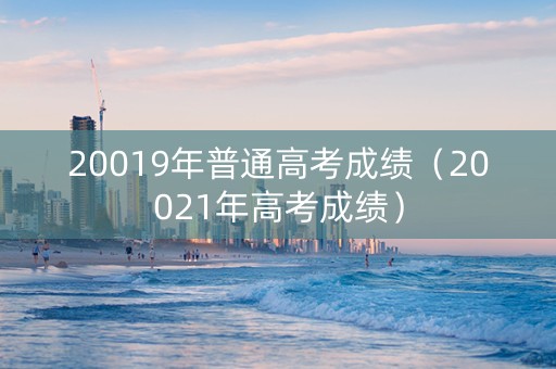 20019年普通高考成绩（20021年高考成绩）