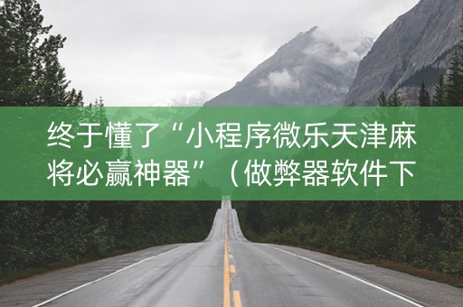 终于懂了“小程序微乐天津麻将必赢神器”（做弊器软件下载)
