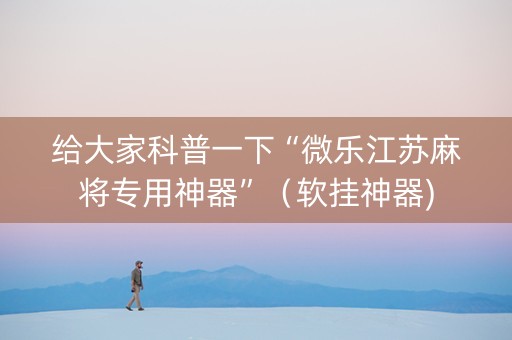 给大家科普一下“微乐江苏麻将专用神器”（软挂神器)