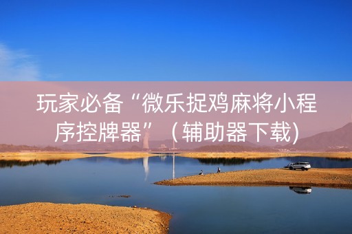 玩家必备“微乐捉鸡麻将小程序控牌器”（辅助器下载)