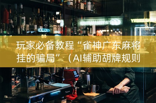 玩家必备教程“雀神广东麻将挂的骗局”（AI辅助胡牌规则)