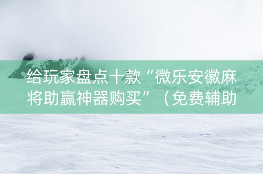给玩家盘点十款“微乐安徽麻将助赢神器购买”（免费辅助)