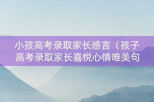 小孩高考录取家长感言（孩子高考录取家长喜悦心情唯美句子）