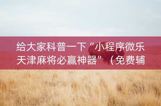 给大家科普一下“小程序微乐天津麻将必赢神器”（免费辅助)