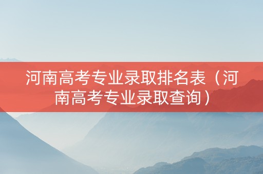 河南高考专业录取排名表（河南高考专业录取查询）