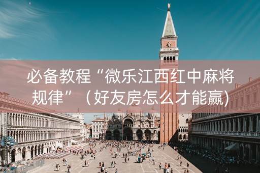 必备教程“微乐江西红中麻将规律”（好友房怎么才能赢)