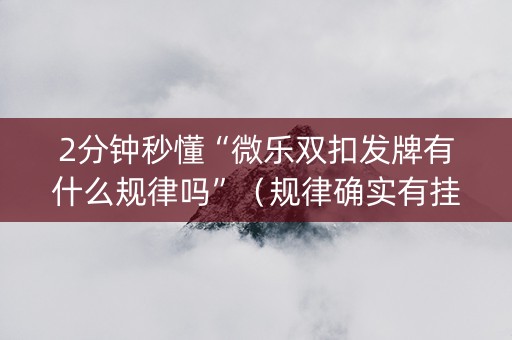 2分钟秒懂“微乐双扣发牌有什么规律吗”（规律确实有挂)
