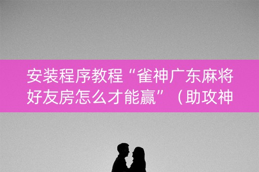 安装程序教程“雀神广东麻将好友房怎么才能赢”（助攻神器)