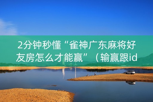 2分钟秒懂“雀神广东麻将好友房怎么才能赢”（输赢跟id号有关系吗)