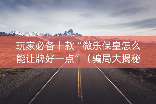 玩家必备十款“微乐保皇怎么能让牌好一点”（骗局大揭秘)
