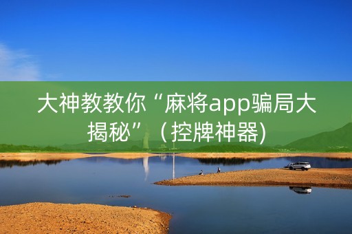 大神教教你“麻将app骗局大揭秘”（控牌神器)