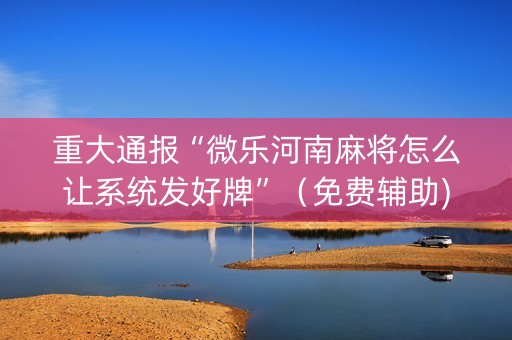 重大通报“微乐河南麻将怎么让系统发好牌”（免费辅助)