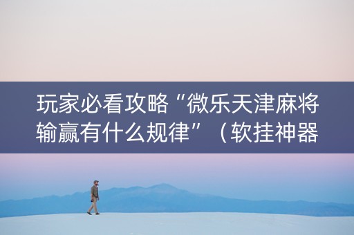 玩家必看攻略“微乐天津麻将输赢有什么规律”（软挂神器)