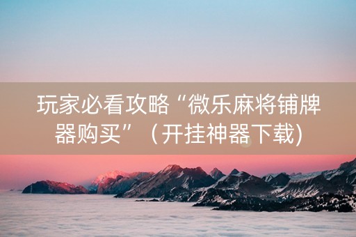 玩家必看攻略“微乐麻将铺牌器购买”（开挂神器下载)