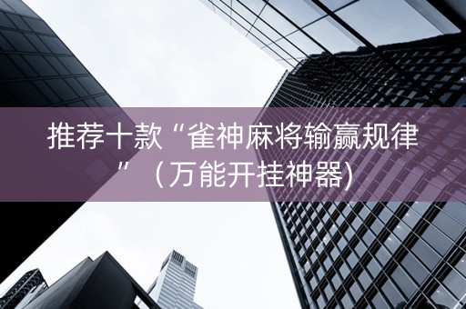 推荐十款“雀神麻将输赢规律”（万能开挂神器)
