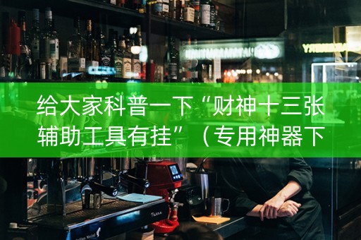 给大家科普一下“财神十三张辅助工具有挂”（专用神器下载)