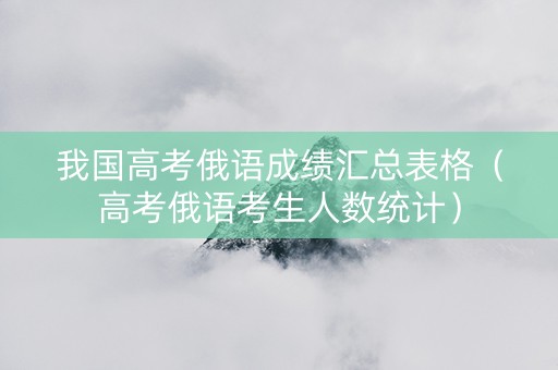 我国高考俄语成绩汇总表格（高考俄语考生人数统计）