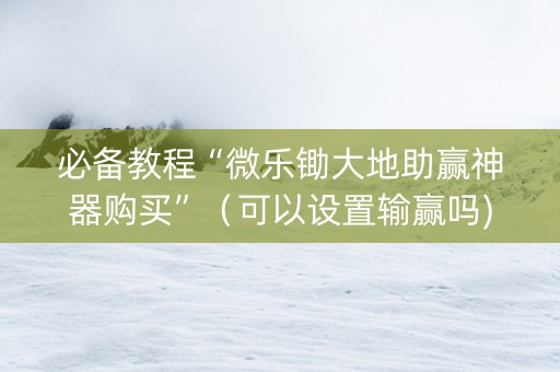 必备教程“微乐锄大地助赢神器购买”（可以设置输赢吗)