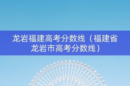龙岩福建高考分数线（福建省龙岩市高考分数线）