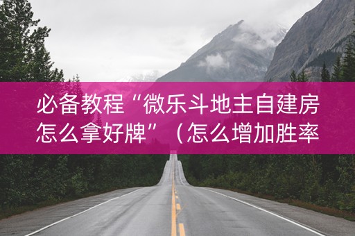 必备教程“微乐斗地主自建房怎么拿好牌”（怎么增加胜率)