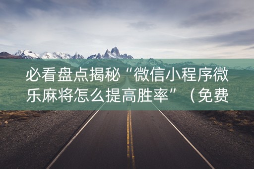 必看盘点揭秘“微信小程序微乐麻将怎么提高胜率”（免费专用神器)