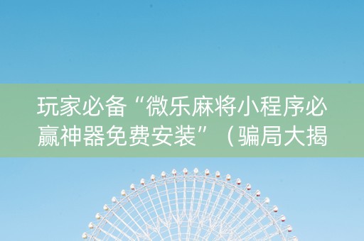 玩家必备“微乐麻将小程序必赢神器免费安装”（骗局大揭秘)