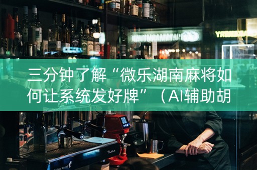 三分钟了解“微乐湖南麻将如何让系统发好牌”（AI辅助胡牌规则)