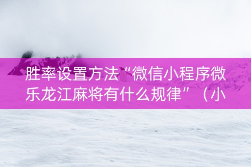 胜率设置方法“微信小程序微乐龙江麻将有什么规律”（小程序怎么才会赢)
