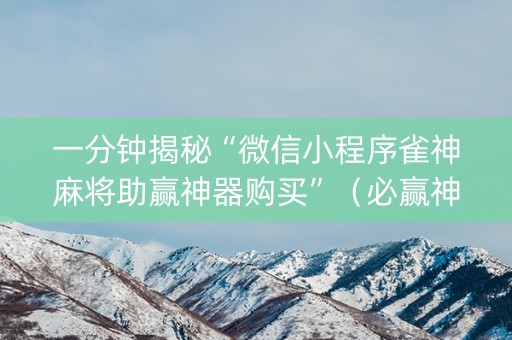 一分钟揭秘“微信小程序雀神麻将助赢神器购买”（必赢神器辅助器)