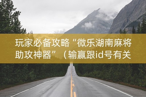 玩家必备攻略“微乐湖南麻将助攻神器”（输赢跟id号有关系吗)