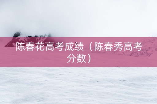 陈春花高考成绩（陈春秀高考分数）