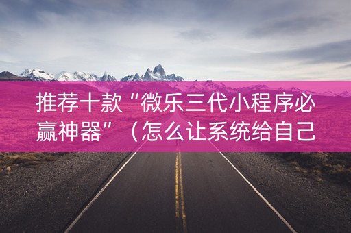 推荐十款“微乐三代小程序必赢神器”（怎么让系统给自己好牌)