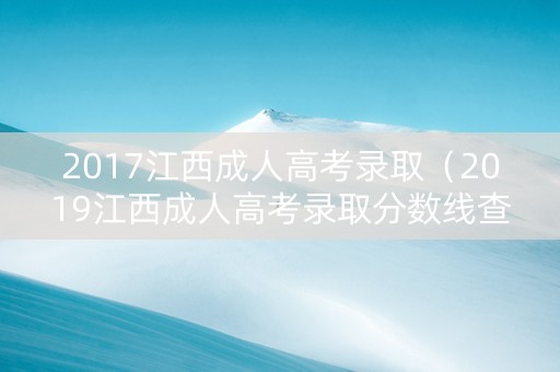 2017江西成人高考录取（2019江西成人高考录取分数线查询）