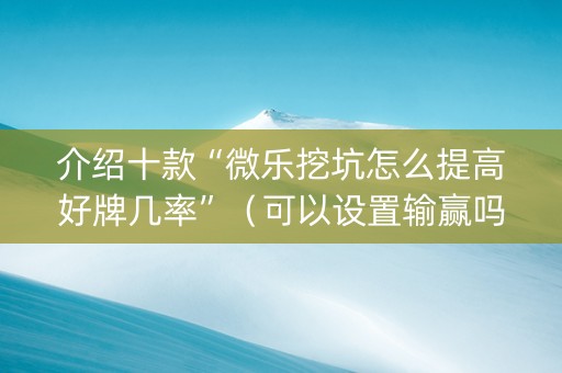 介绍十款“微乐挖坑怎么提高好牌几率”（可以设置输赢吗)