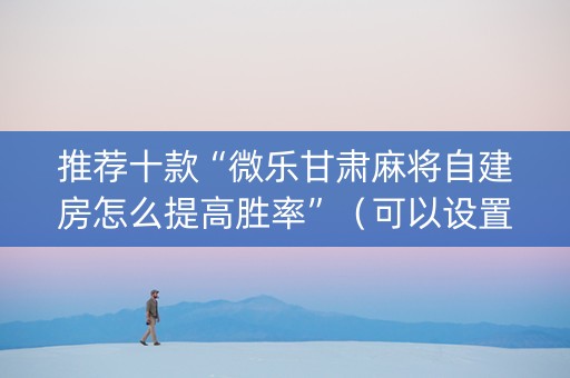 推荐十款“微乐甘肃麻将自建房怎么提高胜率”（可以设置输赢吗)