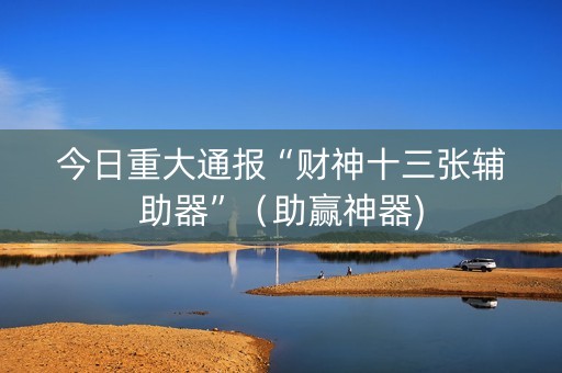 今日重大通报“财神十三张辅助器”（助赢神器)