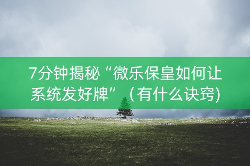 7分钟揭秘“微乐保皇如何让系统发好牌”（有什么诀窍)